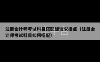 注册会计师考试科目搭配建议求指点（注册会计师考试科目如何搭配）