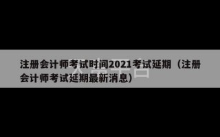 注册会计师考试时间2021考试延期（注册会计师考试延期最新消息）