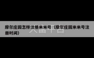 摩尔庄园怎样注册米米号（摩尔庄园米米号注册时间）