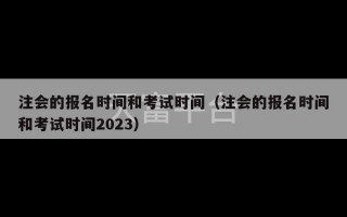 注会的报名时间和考试时间（注会的报名时间和考试时间2023）