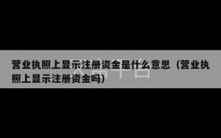 营业执照上显示注册资金是什么意思（营业执照上显示注册资金吗）