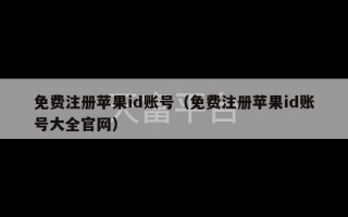 免费注册苹果id账号（免费注册苹果id账号大全官网）