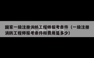 国家一级注册消防工程师报考条件（一级注册消防工程师报考条件和费用是多少）