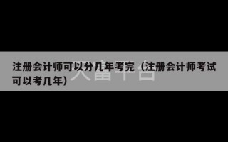 注册会计师可以分几年考完（注册会计师考试可以考几年）