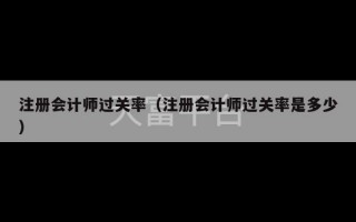 注册会计师过关率（注册会计师过关率是多少）