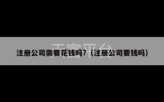 注册公司需要花钱吗?（注册公司要钱吗）