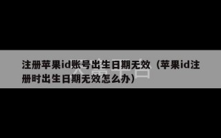 注册苹果id账号出生日期无效（苹果id注册时出生日期无效怎么办）