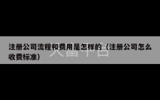 注册公司流程和费用是怎样的（注册公司怎么收费标准）