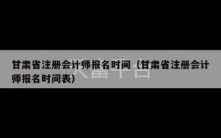 甘肃省注册会计师报名时间（甘肃省注册会计师报名时间表）