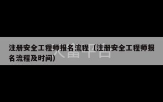 注册安全工程师报名流程（注册安全工程师报名流程及时间）