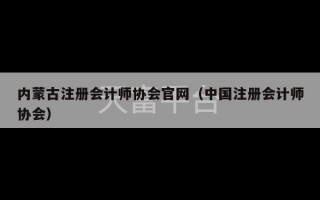 内蒙古注册会计师协会官网（中国注册会计师协会）