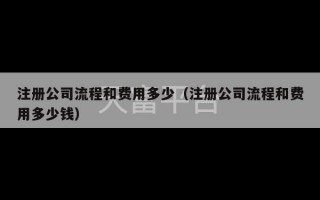 注册公司流程和费用多少（注册公司流程和费用多少钱）