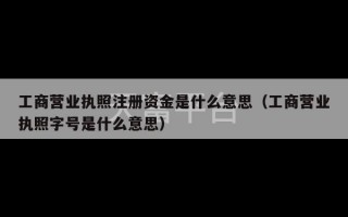 工商营业执照注册资金是什么意思（工商营业执照字号是什么意思）