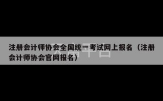 注册会计师协会全国统一考试网上报名（注册会计师协会官网报名）