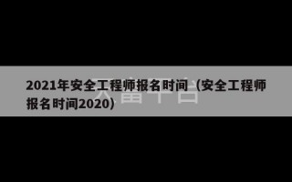 2021年安全工程师报名时间（安全工程师报名时间2020）