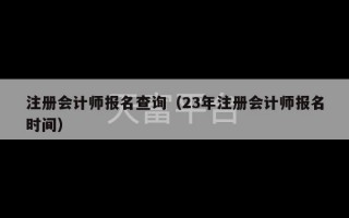 注册会计师报名查询（23年注册会计师报名时间）