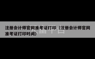 注册会计师官网准考证打印（注册会计师官网准考证打印时间）