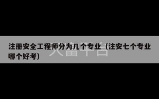 注册安全工程师分为几个专业（注安七个专业哪个好考）