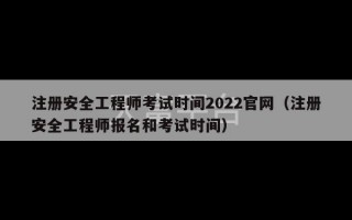 注册安全工程师考试时间2022官网（注册安全工程师报名和考试时间）