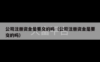 公司注册资金是要交的吗（公司注册资金是要交的吗）