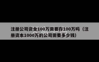 注册公司资金100万需要存100万吗（注册资本1000万的公司需要多少钱）