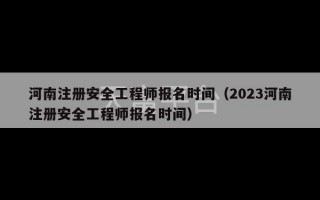 河南注册安全工程师报名时间（2023河南注册安全工程师报名时间）