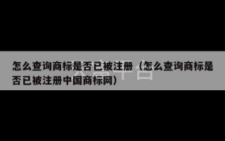 怎么查询商标是否已被注册（怎么查询商标是否已被注册中国商标网）