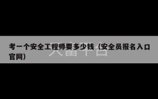 考一个安全工程师要多少钱（安全员报名入口官网）