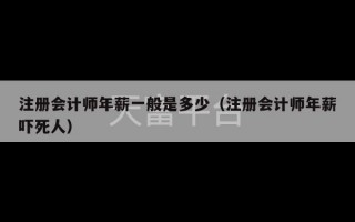 注册会计师年薪一般是多少（注册会计师年薪吓死人）