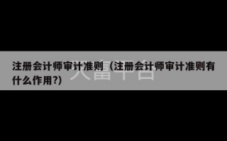 注册会计师审计准则（注册会计师审计准则有什么作用?）