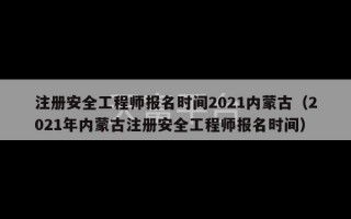 注册安全工程师报名时间2021内蒙古（2021年内蒙古注册安全工程师报名时间）