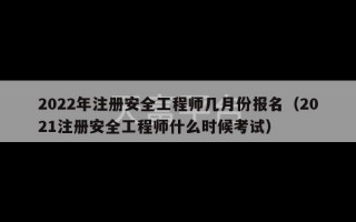 2022年注册安全工程师几月份报名（2021注册安全工程师什么时候考试）