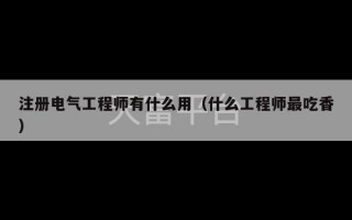 注册电气工程师有什么用（什么工程师最吃香）