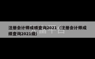 注册会计师成绩查询2021（注册会计师成绩查询2021级）