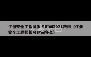 注册安全工程师报名时间2021费用（注册安全工程师报名时间多久）