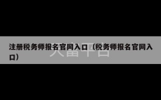 注册税务师报名官网入口（税务师报名官网入口）