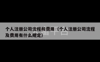 个人注册公司流程和费用（个人注册公司流程及费用有什么规定）