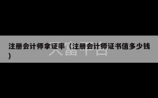 注册会计师拿证率（注册会计师证书值多少钱）