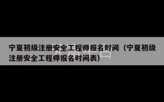 宁夏初级注册安全工程师报名时间（宁夏初级注册安全工程师报名时间表）