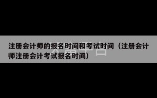 注册会计师的报名时间和考试时间（注册会计师注册会计考试报名时间）