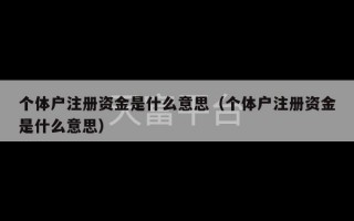 个体户注册资金是什么意思（个体户注册资金是什么意思）