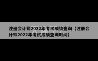 注册会计师2022年考试成绩查询（注册会计师2022年考试成绩查询时间）