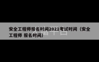 安全工程师报名时间2021考试时间（安全工程师 报名时间）