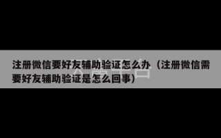 注册微信要好友辅助验证怎么办（注册微信需要好友辅助验证是怎么回事）