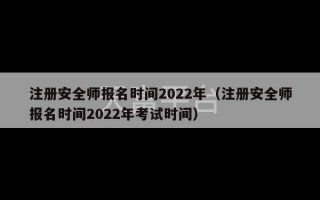 注册安全师报名时间2022年（注册安全师报名时间2022年考试时间）