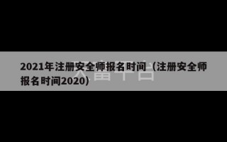 2021年注册安全师报名时间（注册安全师报名时间2020）