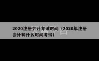 2020注册会计考试时间（2020年注册会计师什么时间考试）