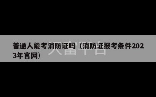 普通人能考消防证吗（消防证报考条件2023年官网）