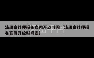 注册会计师报名官网开放时间（注册会计师报名官网开放时间表）