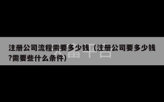 注册公司流程需要多少钱（注册公司要多少钱?需要些什么条件）